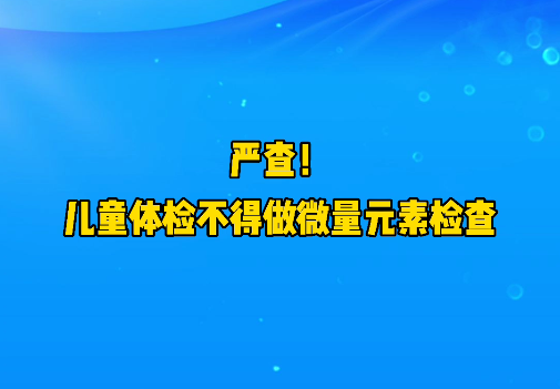短視頻丨嚴(yán)查！兒童體檢不得做微量元素檢查