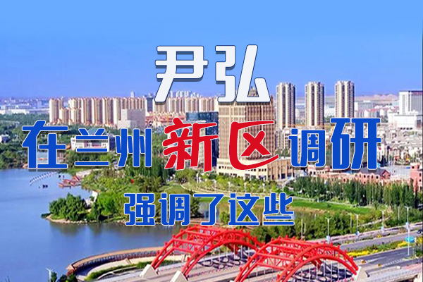【甘快看·圖解】尹弘書記在蘭州新區(qū)調(diào)研時強調(diào)了這些！
