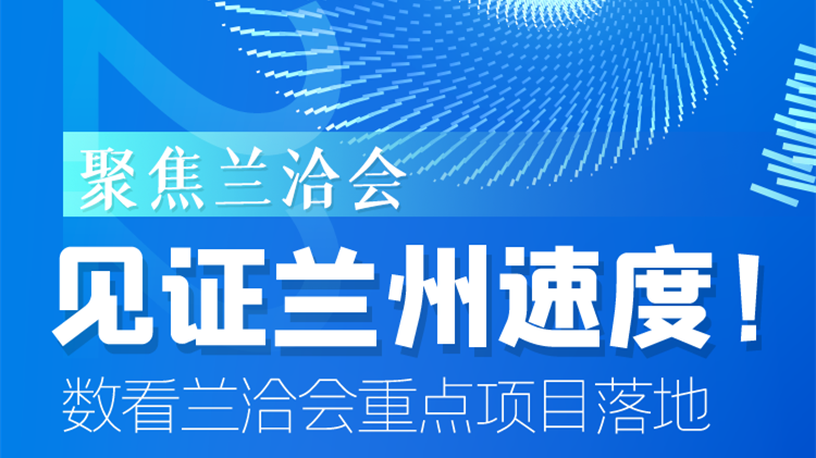 聚焦蘭洽會|見證蘭州速度！數(shù)看蘭洽會重點(diǎn)項(xiàng)目落地