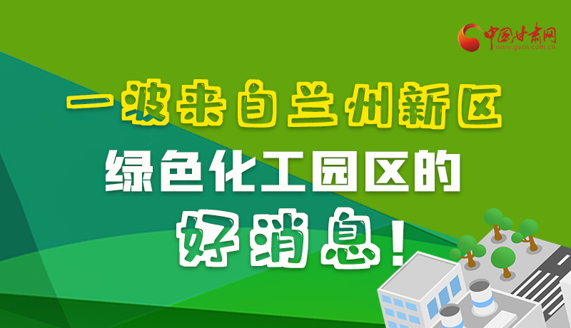 圖解|速看！一波來自蘭州新區(qū)綠色化工園區(qū)的好消息！