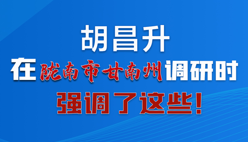 圖解|胡昌升在隴南市甘南州調(diào)研時(shí)強(qiáng)調(diào)了這些！