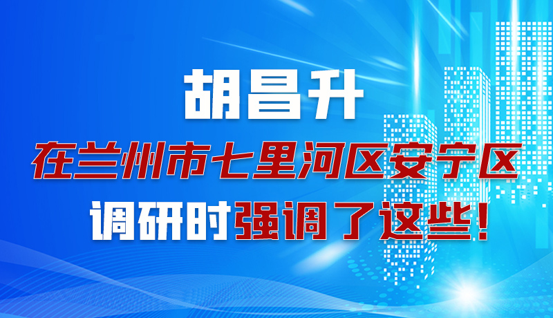 圖解|胡昌升在蘭州市七里河區(qū)安寧區(qū)調研時強調了這些！