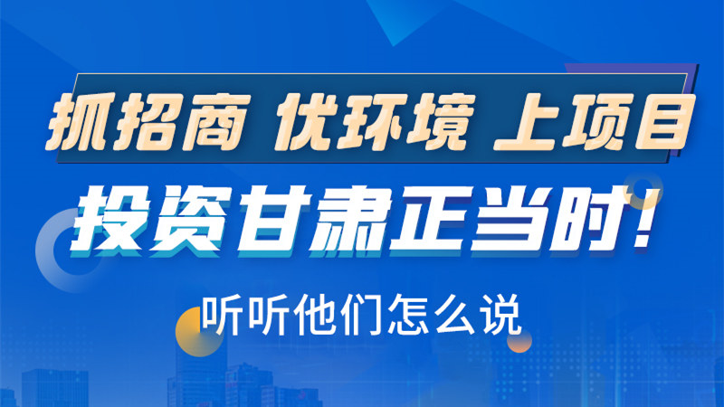 長(zhǎng)圖|抓招商 優(yōu)環(huán)境 上項(xiàng)目 投資甘肅正當(dāng)時(shí)！聽聽他們?cè)趺凑f