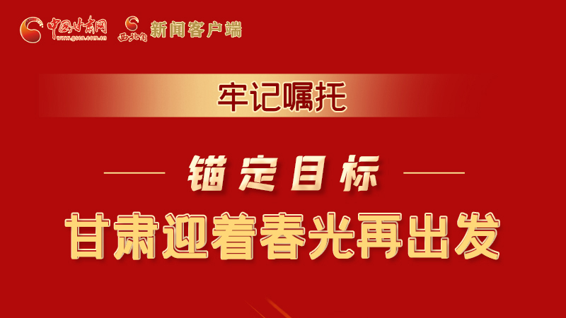 圖解|牢記囑托，錨定目標(biāo)，甘肅迎著春光再出發(fā)！