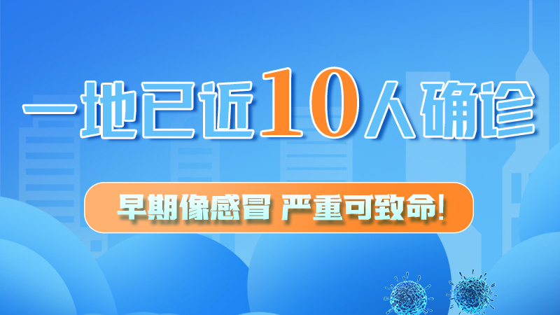 圖解 | 一地已近10人確診！早期像感冒，嚴(yán)重可致命！