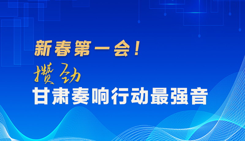 圖解|新春第一會！攢勁甘肅奏響行動最強(qiáng)音