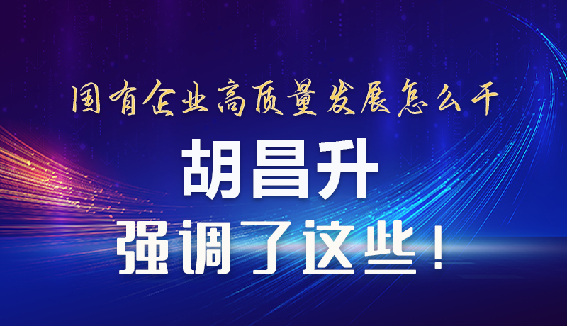 【甘快看】圖解|國有企業(yè)高質量發(fā)展怎么干 胡昌升強調這些！