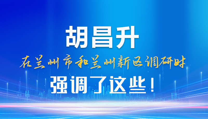 【甘快看】圖解|胡昌升在蘭州市和蘭州新區(qū)調(diào)研時強調(diào)了這些！