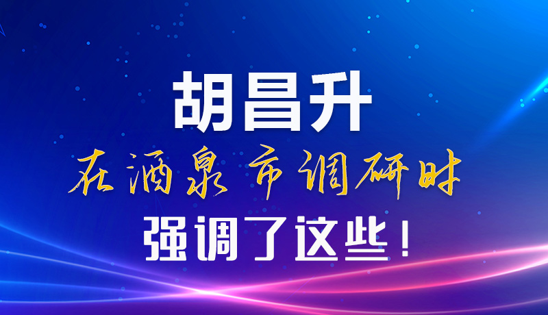 【甘快看】圖解|胡昌升在酒泉市調(diào)研時(shí)強(qiáng)調(diào)了這些！