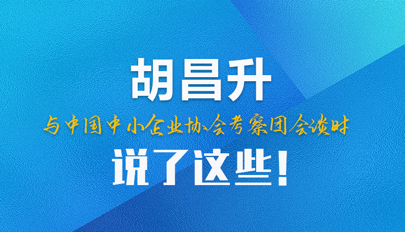 【甘快看】圖解|胡昌升與中國中小企業(yè)協(xié)會考察團(tuán)會談時說了這些！