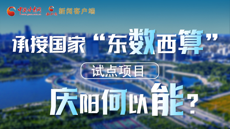 【香約慶陽(yáng) 包容天下】長(zhǎng)圖|承接國(guó)家“東數(shù)西算”試點(diǎn)項(xiàng)目 慶陽(yáng)何以能？