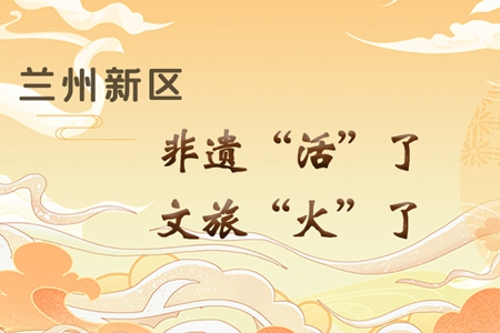 【萬(wàn)千氣象看甘肅】長(zhǎng)圖|蘭州新區(qū)：非遺“活”了，文旅“火”了
